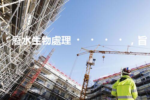 “廢水生物處理，旨在凈化水源，守護(hù)碧水藍(lán)天”